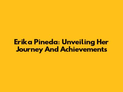 Erika Pineda: Unveiling Her Journey And Achievements