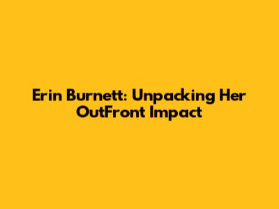 Erin Burnett: Unpacking Her OutFront Impact