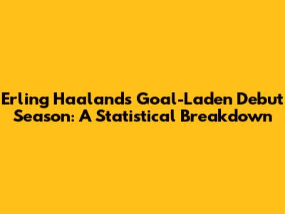 Erling Haaland's Goal-Laden Debut Season: A Statistical Breakdown