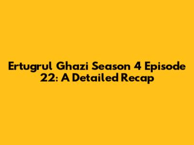 Ertugrul Ghazi Season 4 Episode 22: A Detailed Recap