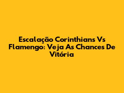Escalação Corinthians Vs Flamengo: Veja As Chances De Vitória