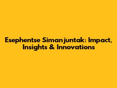 Esephentse Simanjuntak: Impact, Insights & Innovations