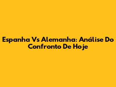 Espanha Vs Alemanha: Análise Do Confronto De Hoje