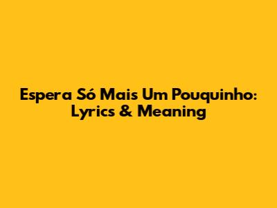 Espera Só Mais Um Pouquinho: Lyrics & Meaning