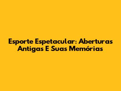 Esporte Espetacular: Aberturas Antigas E Suas Memórias