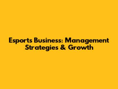 Esports Business: Management Strategies & Growth