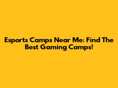 Esports Camps Near Me: Find The Best Gaming Camps!