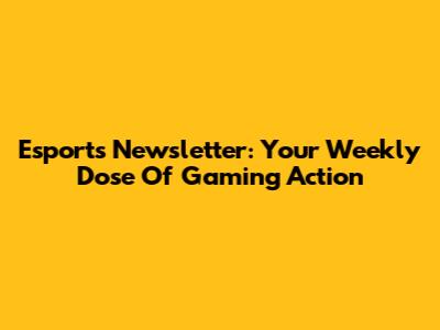 Esports Newsletter: Your Weekly Dose Of Gaming Action
