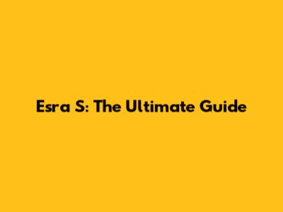 Esra S: The Ultimate Guide