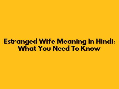 Estranged Wife Meaning In Hindi: What You Need To Know