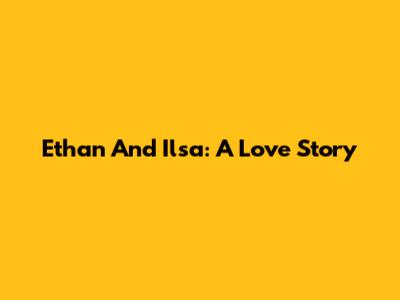 Ethan And Ilsa: A Love Story