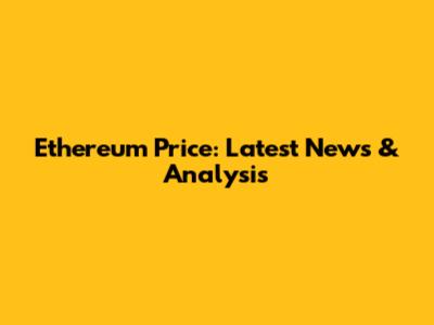 Ethereum Price: Latest News & Analysis