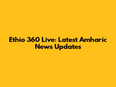 Ethio 360 Live: Latest Amharic News Updates