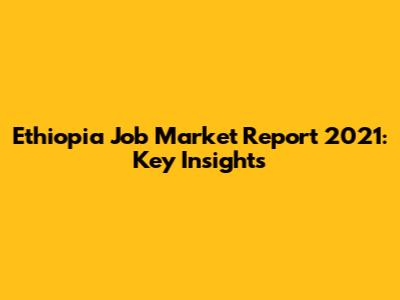 Ethiopia Job Market Report 2021: Key Insights