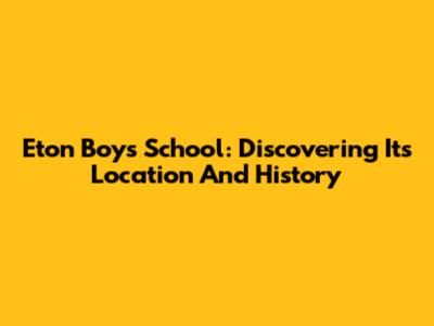 Eton Boys School: Discovering Its Location And History