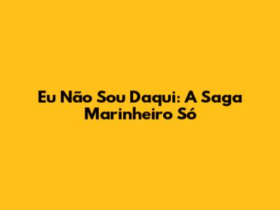 Eu Não Sou Daqui: A Saga "Marinheiro Só"