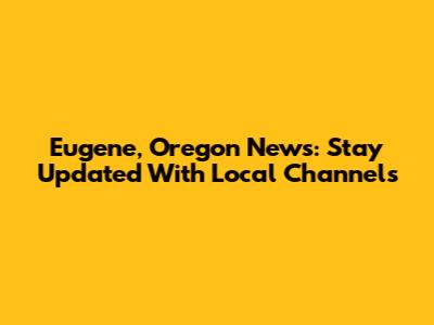 Eugene, Oregon News: Stay Updated With Local Channels