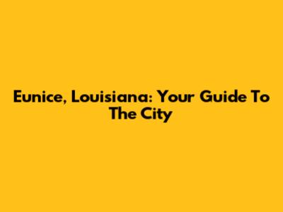 Eunice, Louisiana: Your Guide To The City