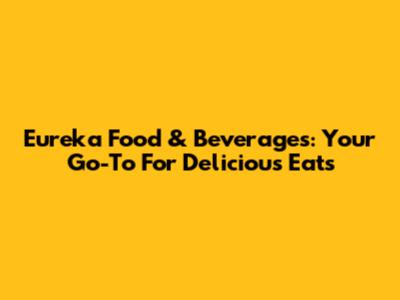 Eureka Food & Beverages: Your Go-To For Delicious Eats