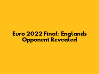 Euro 2022 Final: England's Opponent Revealed