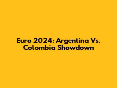 Euro 2024: Argentina Vs. Colombia Showdown