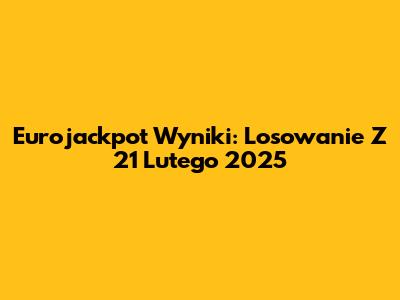 Eurojackpot Wyniki: Losowanie Z 21 Lutego 2025