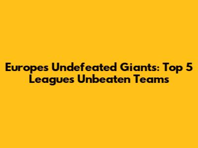 Europe's Undefeated Giants: Top 5 Leagues Unbeaten Teams
