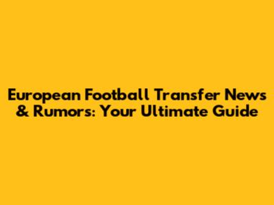 European Football Transfer News & Rumors: Your Ultimate Guide
