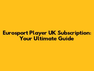 Eurosport Player UK Subscription: Your Ultimate Guide