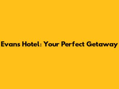 Evans Hotel: Your Perfect Getaway