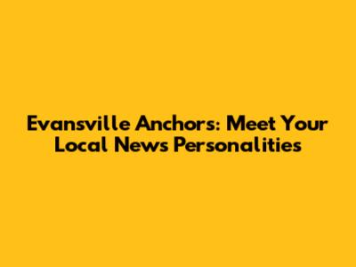 Evansville Anchors: Meet Your Local News Personalities