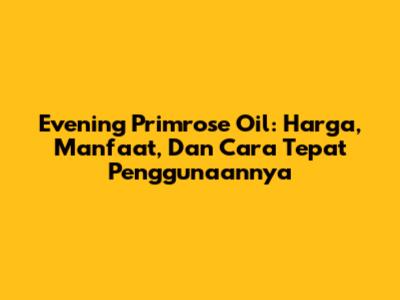 Evening Primrose Oil: Harga, Manfaat, Dan Cara Tepat Penggunaannya