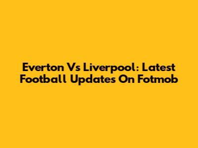 Everton Vs Liverpool: Latest Football Updates On Fotmob