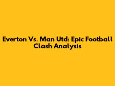 Everton Vs. Man Utd: Epic Football Clash Analysis