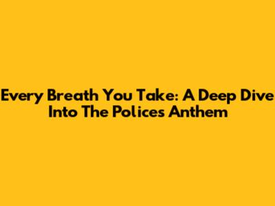 Every Breath You Take: A Deep Dive Into The Police's Anthem