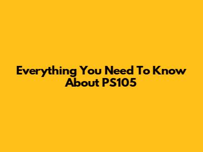Everything You Need To Know About PS105