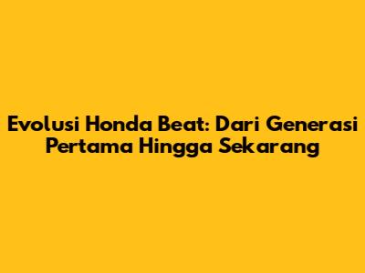 Evolusi Honda Beat: Dari Generasi Pertama Hingga Sekarang