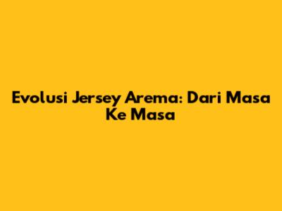 Evolusi Jersey Arema: Dari Masa Ke Masa