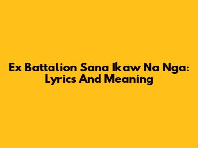 Ex Battalion Sana Ikaw Na Nga: Lyrics And Meaning