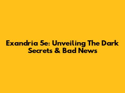 Exandria 5e: Unveiling The Dark Secrets & Bad News