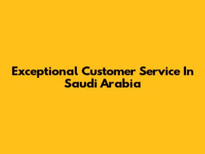 Exceptional Customer Service In Saudi Arabia