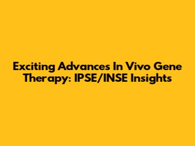 Exciting Advances In Vivo Gene Therapy: IPSE/INSE Insights