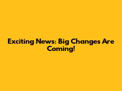 Exciting News: Big Changes Are Coming!