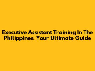 Executive Assistant Training In The Philippines: Your Ultimate Guide