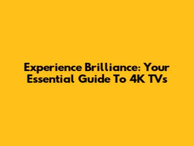 Experience Brilliance: Your Essential Guide To 4K TVs