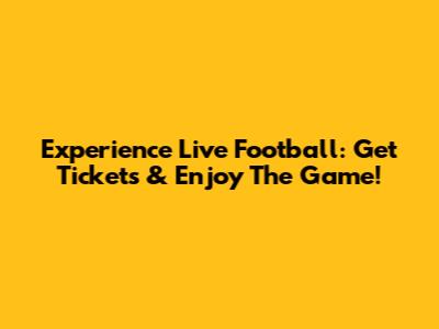 Experience Live Football: Get Tickets & Enjoy The Game!