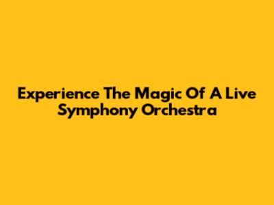 Experience The Magic Of A Live Symphony Orchestra