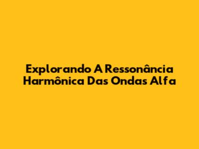 Explorando A Ressonância Harmônica Das Ondas Alfa