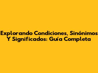 Explorando Condiciones, Sinónimos Y Significados: Guía Completa