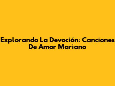 Explorando La Devoción: Canciones De Amor Mariano